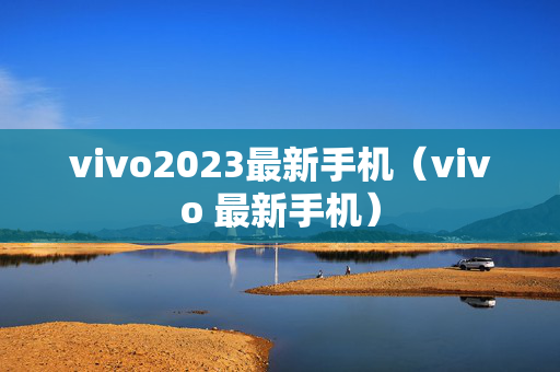 vivo2023最新手机（vivo 最新手机）