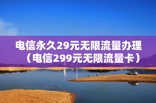 电信永久29元无限流量办理（电信299元无限流量卡）