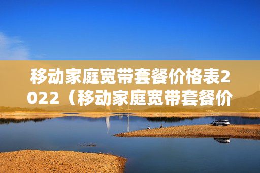 移动家庭宽带套餐价格表2022（移动家庭宽带套餐价格表2022河南）