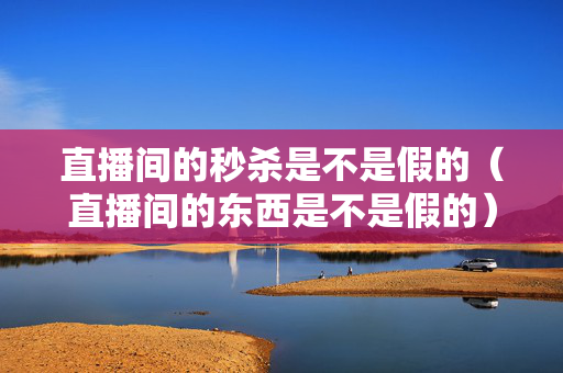 直播间的秒杀是不是假的（直播间的东西是不是假的）