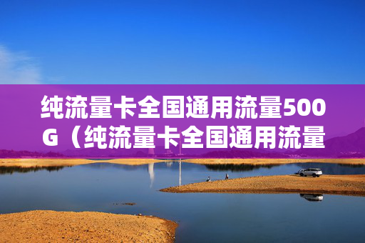 纯流量卡全国通用流量500G（纯流量卡全国通用流量哪个好）