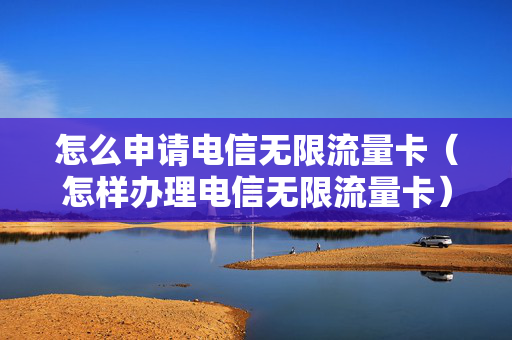 怎么申请电信无限流量卡（怎样办理电信无限流量卡）