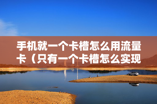 手机就一个卡槽怎么用流量卡（只有一个卡槽怎么实现双卡）