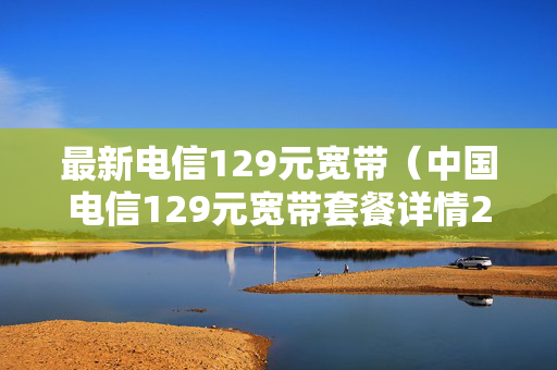 最新电信129元宽带（中国电信129元宽带套餐详情2020）