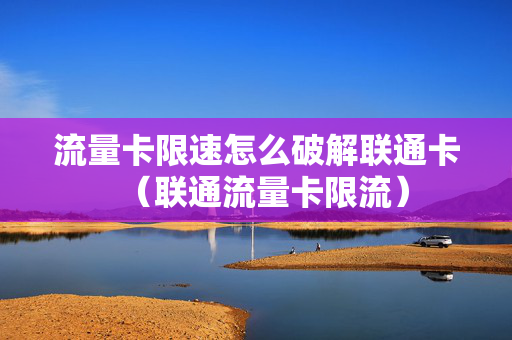 流量卡限速怎么破解联通卡（联通流量卡限流）