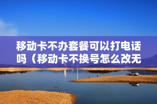 移动卡不办套餐可以打电话吗（移动卡不换号怎么改无限流量套餐）