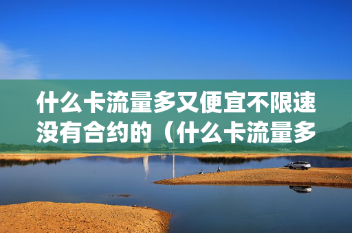 什么卡流量多又便宜不限速没有合约的（什么卡流量多又便宜不限速不限app）