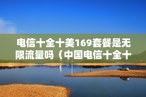 电信十全十美169套餐是无限流量吗（中国电信十全十美169套餐流量是多少）