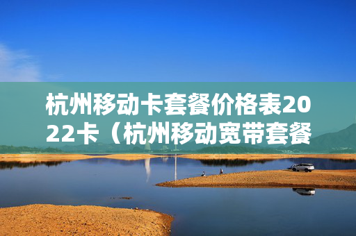 杭州移动卡套餐价格表2022卡（杭州移动宽带套餐价格表2023）