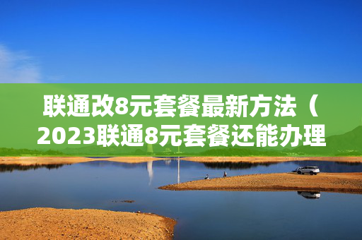 联通改8元套餐最新方法（2023联通8元套餐还能办理吗）
