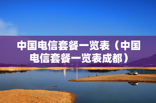 中国电信套餐一览表（中国电信套餐一览表成都）