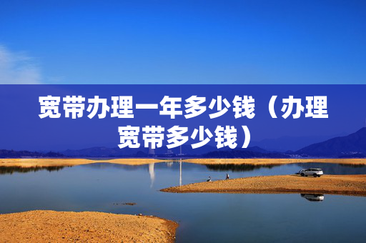 宽带办理一年多少钱（办理宽带多少钱）