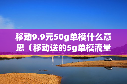 移动9.9元50g单模什么意思（移动送的5g单模流量怎么用）