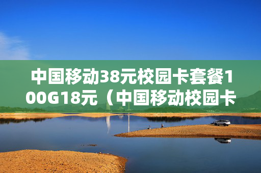 中国移动38元校园卡套餐100G18元（中国移动校园卡38元套餐20G）