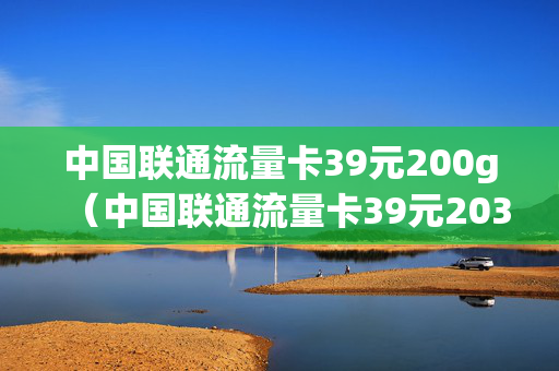 中国联通流量卡39元200g（中国联通流量卡39元203g真的假的?）