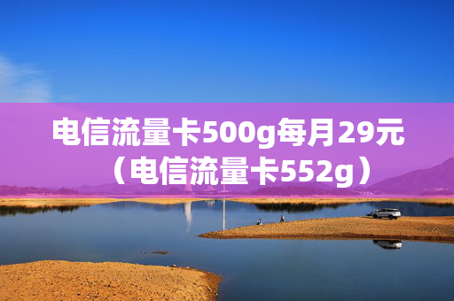 电信流量卡500g每月29元（电信流量卡552g）