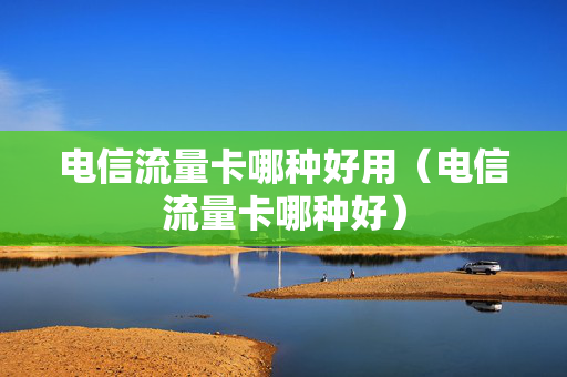 电信流量卡哪种好用（电信流量卡哪种好）