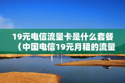 19元电信流量卡是什么套餐（中国电信19元月租的流量卡是什么卡）