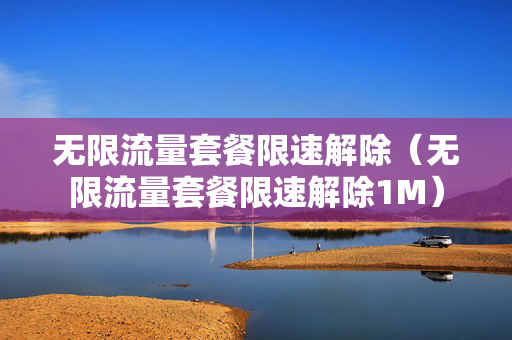 无限流量套餐限速解除（无限流量套餐限速解除1M）