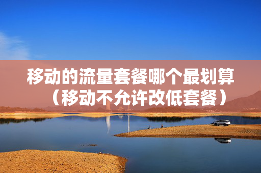 移动的流量套餐哪个最划算（移动不允许改低套餐）