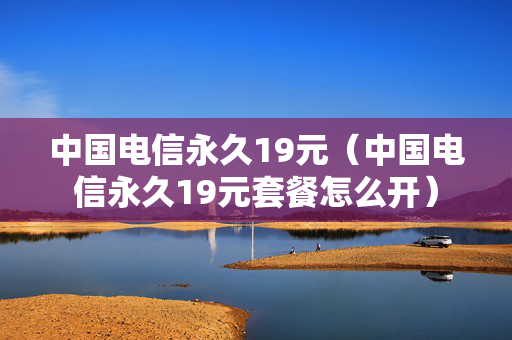 中国电信永久19元（中国电信永久19元套餐怎么开）
