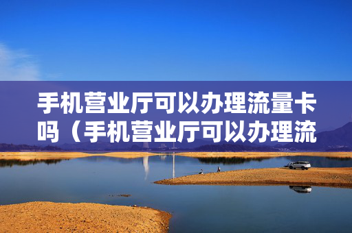 手机营业厅可以办理流量卡吗（手机营业厅可以办理流量卡吗）