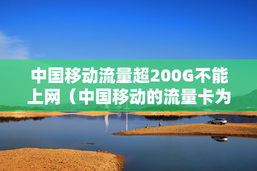 中国移动流量超200G不能上网（中国移动的流量卡为什么不能上网）