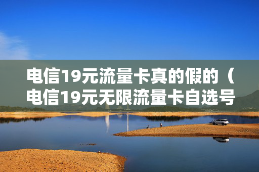 电信19元流量卡真的假的（电信19元无限流量卡自选号码）