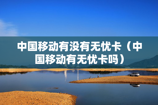 中国移动有没有无忧卡（中国移动有无忧卡吗）