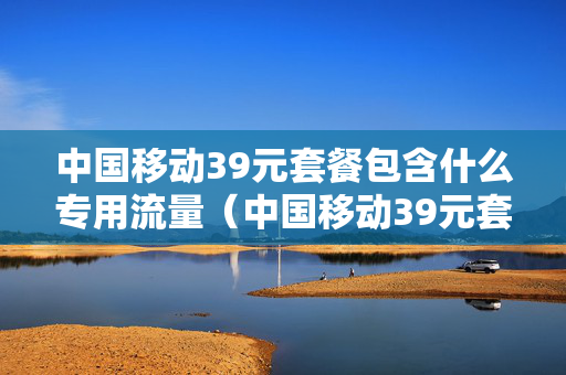 中国移动39元套餐包含什么专用流量（中国移动39元套餐包含什么专用流量呢）