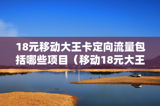 18元移动大王卡定向流量包括哪些项目（移动18元大王卡定向流量范围）