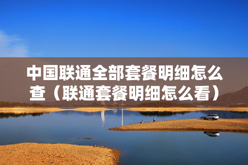 中国联通全部套餐明细怎么查（联通套餐明细怎么看）