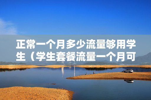 正常一个月多少流量够用学生（学生套餐流量一个月可以有多少流量）
