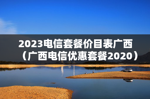 2023电信套餐价目表广西（广西电信优惠套餐2020）