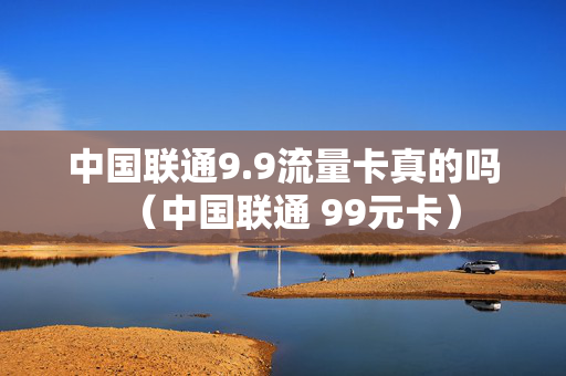 中国联通9.9流量卡真的吗（中国联通 99元卡）