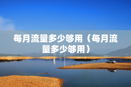 每月流量多少够用（每月流量多少够用）