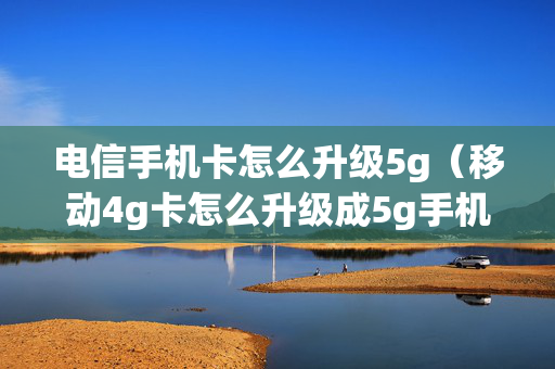 电信手机卡怎么升级5g（移动4g卡怎么升级成5g手机卡）