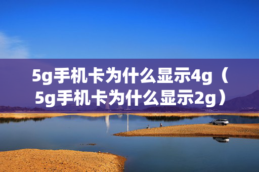 5g手机卡为什么显示4g（5g手机卡为什么显示2g）