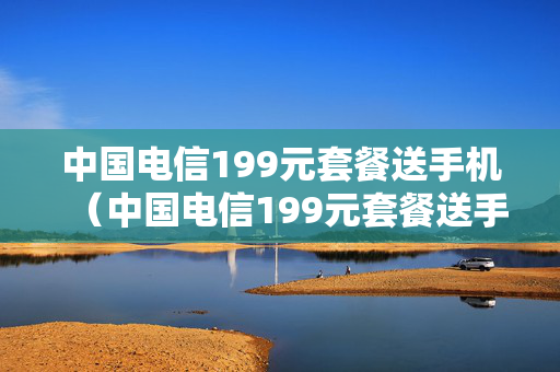 中国电信199元套餐送手机（中国电信199元套餐送手机送指纹锁）
