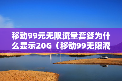 移动99元无限流量套餐为什么显示20G（移动99无限流量套餐限量）