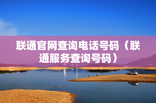 联通官网查询电话号码（联通服务查询号码）