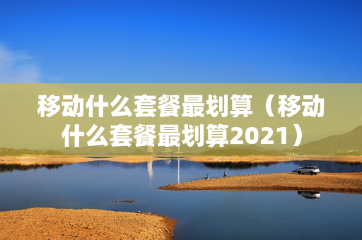移动什么套餐最划算（移动什么套餐最划算2021）