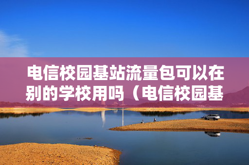 电信校园基站流量包可以在别的学校用吗（电信校园基站流量包用关么）