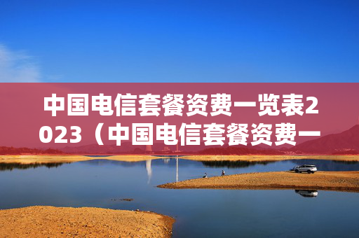 中国电信套餐资费一览表2023（中国电信套餐资费一览表2023年）