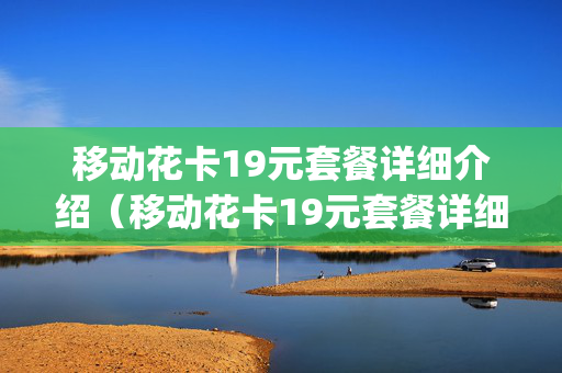 移动花卡19元套餐详细介绍（移动花卡19元套餐详细介绍免流app怎么选）