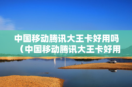中国移动腾讯大王卡好用吗（中国移动腾讯大王卡好用吗）