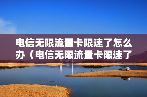 电信无限流量卡限速了怎么办（电信无限流量卡限速了怎么办理）