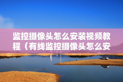 监控摄像头怎么安装视频教程（有线监控摄像头怎么安装视频教程）