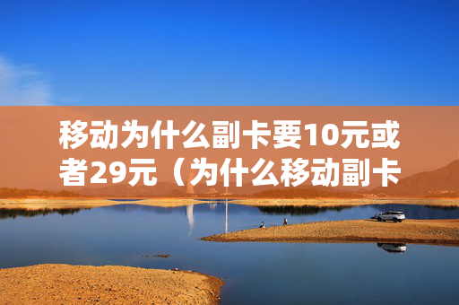 移动为什么副卡要10元或者29元（为什么移动副卡每月收几十）
