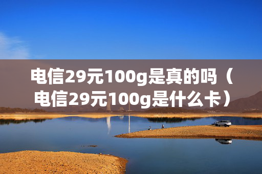 电信29元100g是真的吗（电信29元100g是什么卡）